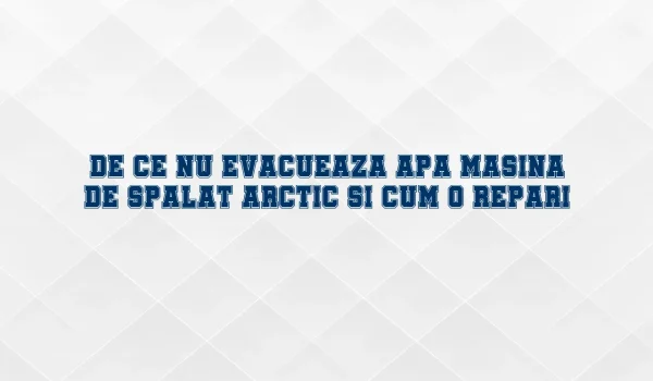 de ce nu evacueaza apa masina de spalat arctic